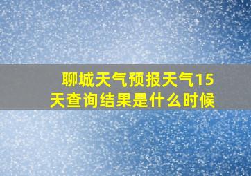 聊城天气预报天气15天查询结果是什么时候