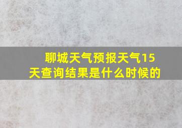 聊城天气预报天气15天查询结果是什么时候的