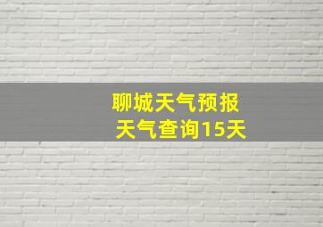 聊城天气预报天气查询15天