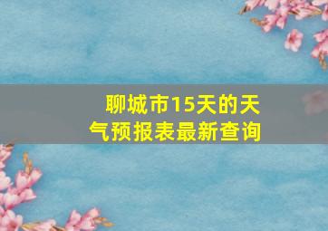 聊城市15天的天气预报表最新查询