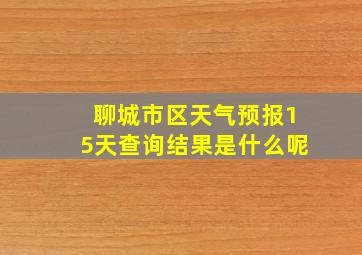 聊城市区天气预报15天查询结果是什么呢