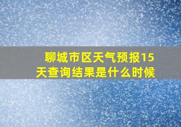 聊城市区天气预报15天查询结果是什么时候