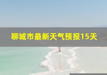 聊城市最新天气预报15天