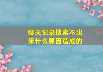 聊天记录搜索不出来什么原因造成的