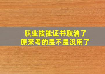 职业技能证书取消了原来考的是不是没用了