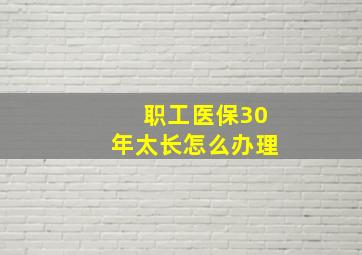 职工医保30年太长怎么办理