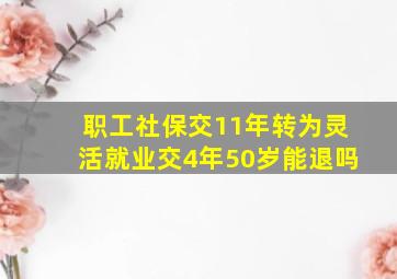 职工社保交11年转为灵活就业交4年50岁能退吗