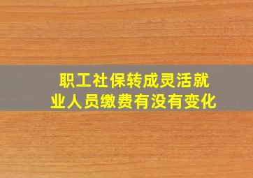 职工社保转成灵活就业人员缴费有没有变化