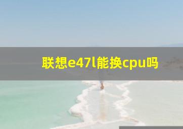 联想e47l能换cpu吗