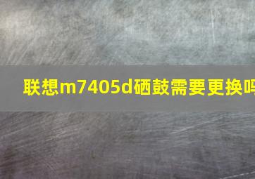 联想m7405d硒鼓需要更换吗