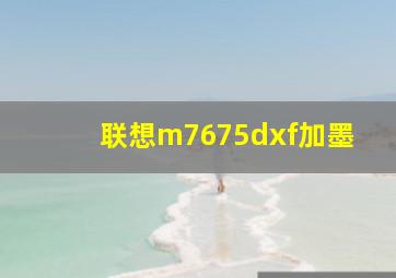 联想m7675dxf加墨