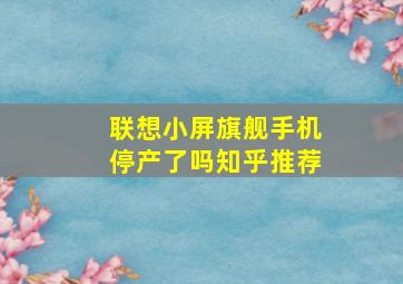 联想小屏旗舰手机停产了吗知乎推荐