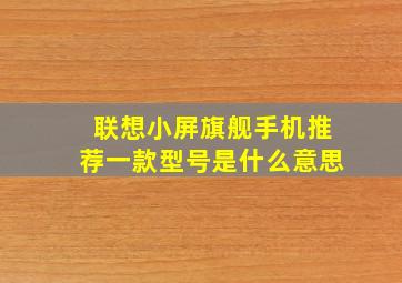 联想小屏旗舰手机推荐一款型号是什么意思