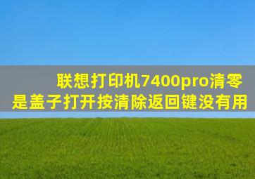 联想打印机7400pro清零是盖子打开按清除返回键没有用