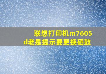 联想打印机m7605d老是提示要更换硒鼓