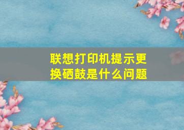 联想打印机提示更换硒鼓是什么问题