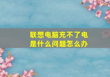 联想电脑充不了电是什么问题怎么办