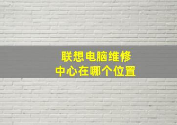 联想电脑维修中心在哪个位置