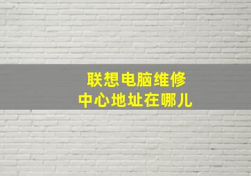 联想电脑维修中心地址在哪儿