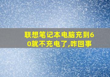 联想笔记本电脑充到60就不充电了,咋回事