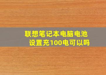 联想笔记本电脑电池设置充100电可以吗