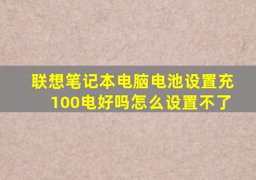 联想笔记本电脑电池设置充100电好吗怎么设置不了