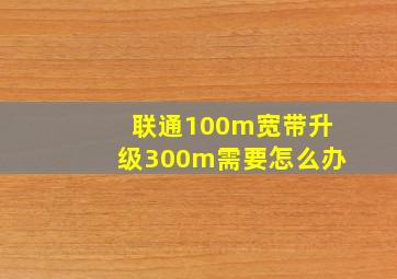 联通100m宽带升级300m需要怎么办