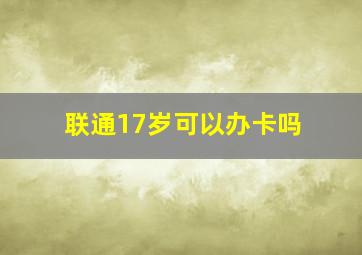 联通17岁可以办卡吗