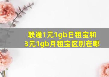 联通1元1gb日租宝和3元1gb月租宝区别在哪