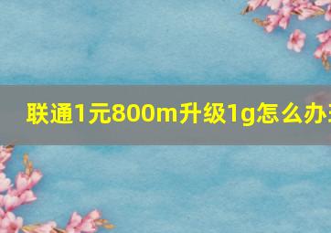 联通1元800m升级1g怎么办理