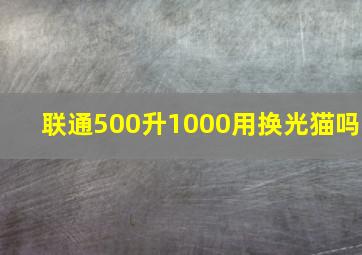 联通500升1000用换光猫吗