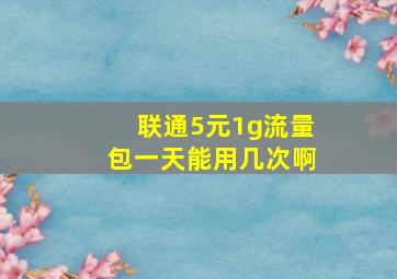 联通5元1g流量包一天能用几次啊