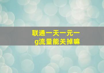 联通一天一元一g流量能关掉嘛