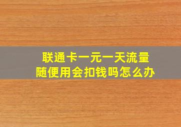 联通卡一元一天流量随便用会扣钱吗怎么办