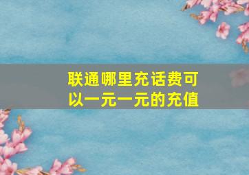 联通哪里充话费可以一元一元的充值