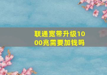 联通宽带升级1000兆需要加钱吗