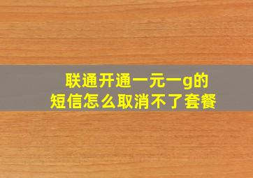 联通开通一元一g的短信怎么取消不了套餐