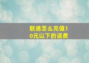 联通怎么充值10元以下的话费