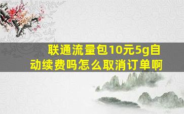 联通流量包10元5g自动续费吗怎么取消订单啊