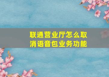 联通营业厅怎么取消语音包业务功能