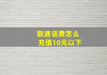 联通话费怎么充值10元以下