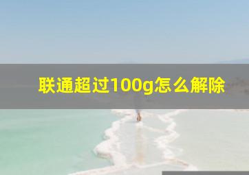 联通超过100g怎么解除