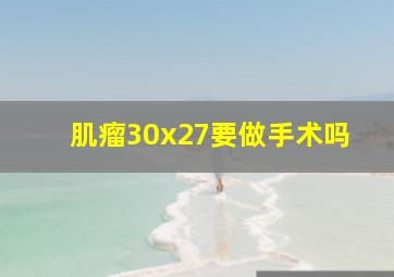 肌瘤30x27要做手术吗