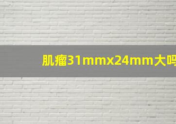 肌瘤31mmx24mm大吗