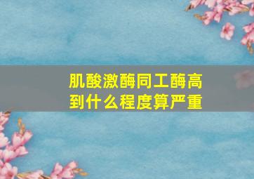 肌酸激酶同工酶高到什么程度算严重