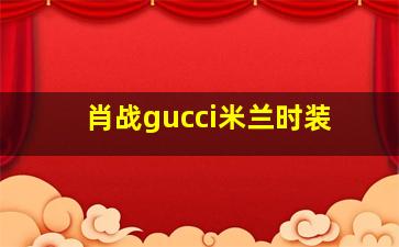 肖战gucci米兰时装