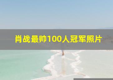 肖战最帅100人冠军照片