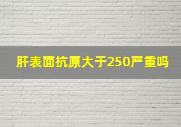 肝表面抗原大于250严重吗