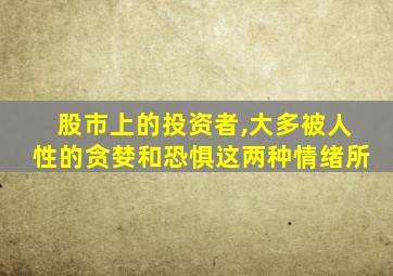 股市上的投资者,大多被人性的贪婪和恐惧这两种情绪所