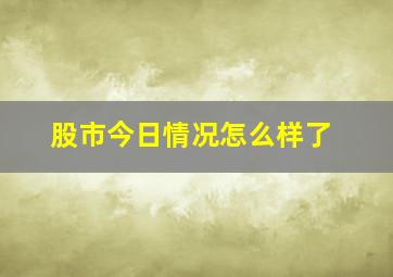 股市今日情况怎么样了